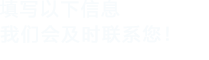 填寫(xiě)以下信息，我們會(huì)在第一時(shí)間聯(lián)系您！